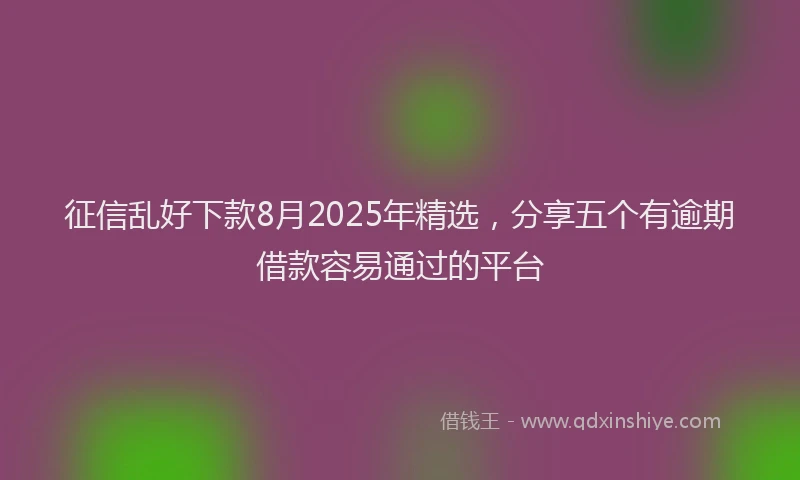 征信乱好下款8月2025年精选，分享五个有逾期借款容易通过的平台