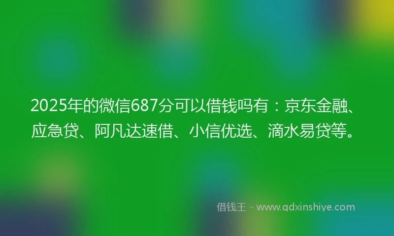 2025年的微信687分可以借钱吗有：京东金融、应急贷、阿凡达速借、小信优选、滴水易贷等。