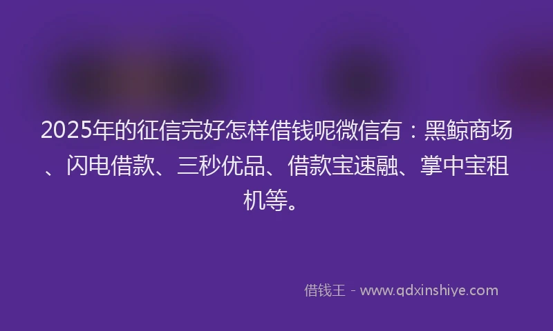 2025年的征信完好怎样借钱呢微信有：黑鲸商场、闪电借款、三秒优品、借款宝速融、掌中宝租机等。