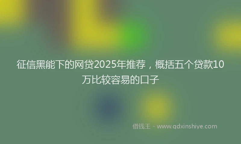 征信黑能下的网贷2025年推荐，概括五个贷款10万比较容易的口子