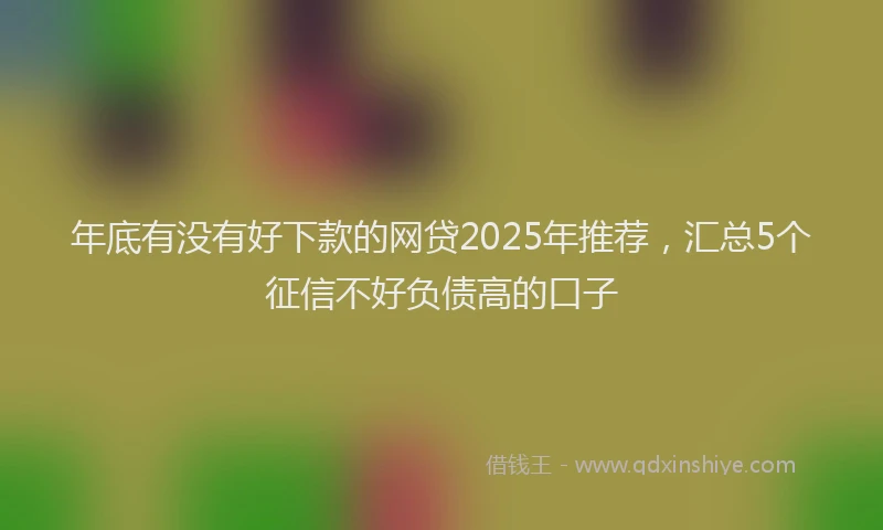年底有没有好下款的网贷2025年推荐，汇总5个征信不好负债高的口子