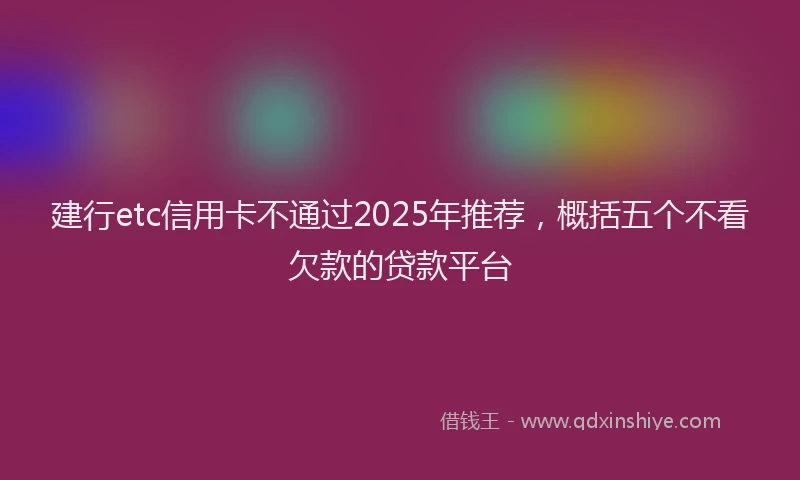 建行etc信用卡不通过2025年推荐，概括五个不看欠款的贷款平台