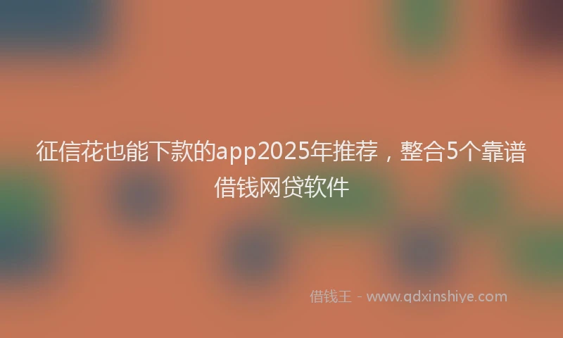 征信花也能下款的app2025年推荐，整合5个靠谱借钱网贷软件