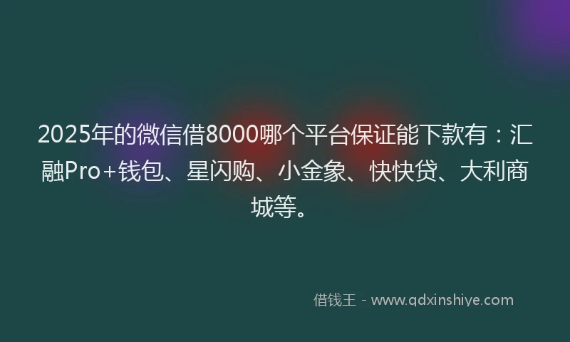 2025年的微信借8000哪个平台保证能下款有：汇融Pro+钱包、星闪购、小金象、快快贷、大利商城等。