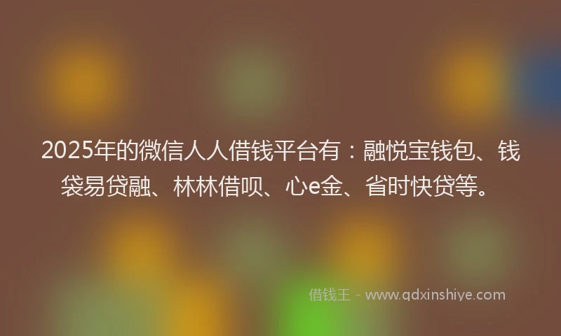 2025年的微信人人借钱平台有：融悦宝钱包、钱袋易贷融、林林借呗、心e金、省时快贷等。