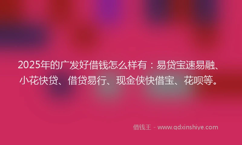 2025年的广发好借钱怎么样有：易贷宝速易融、小花快贷、借贷易行、现金侠快借宝、花呗等。