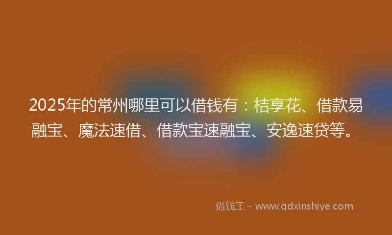 2025年的常州哪里可以借钱有：桔享花、借款易融宝、魔法速借、借款宝速融宝、安逸速贷等。