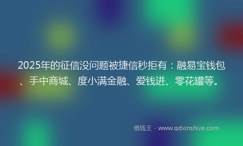 2025年的征信没问题被捷信秒拒有：融易宝钱包、手中商城、度小满金融、爱钱进、零花罐等。