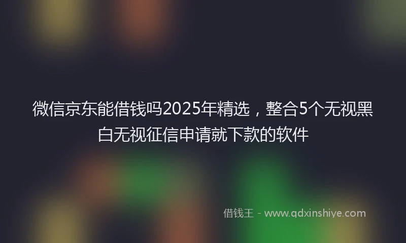 微信京东能借钱吗2025年精选，整合5个无视黑白无视征信申请就下款的软件