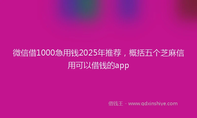 微信借1000急用钱2025年推荐，概括五个芝麻信用可以借钱的app