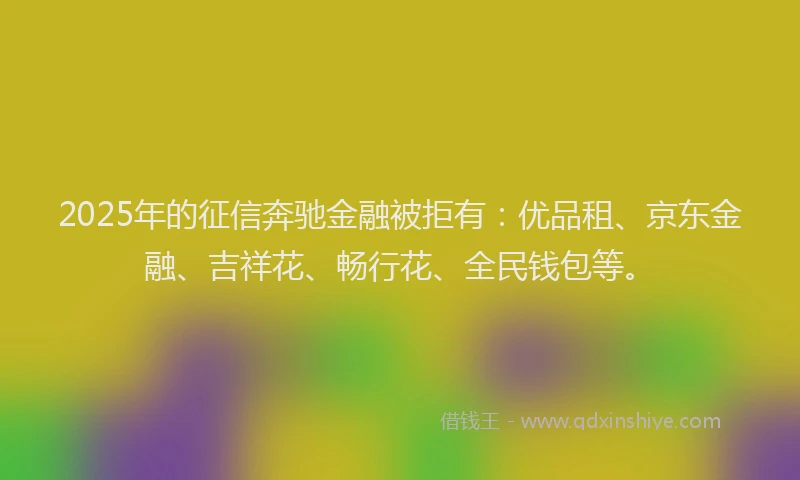 2025年的征信奔驰金融被拒有：优品租、京东金融、吉祥花、畅行花、全民钱包等。