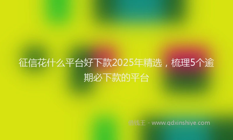 征信花什么平台好下款2025年精选，梳理5个逾期必下款的平台