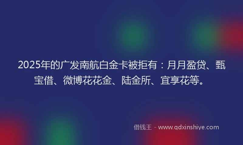 2025年的广发南航白金卡被拒有：月月盈贷、甄宝借、微博花花金、陆金所、宜享花等。