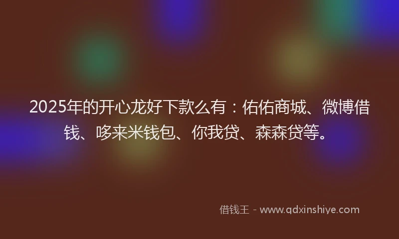 2025年的开心龙好下款么有：佑佑商城、微博借钱、哆来米钱包、你我贷、森森贷等。