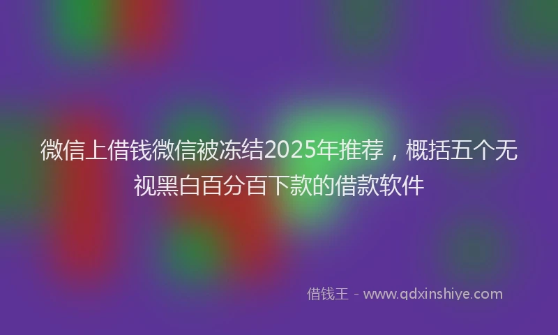 微信上借钱微信被冻结2025年推荐，概括五个无视黑白百分百下款的借款软件