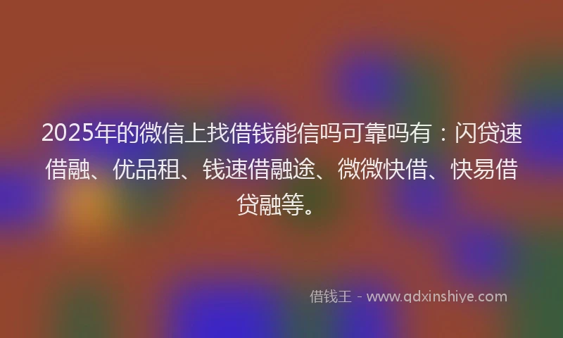 2025年的微信上找借钱能信吗可靠吗有：闪贷速借融、优品租、钱速借融途、微微快借、快易借贷融等。