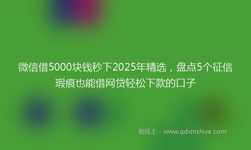微信借5000块钱秒下2025年精选，盘点5个征信瑕疵也能借网贷轻松下款的口子
