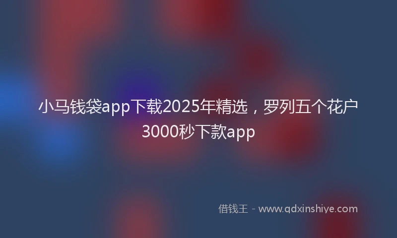 小马钱袋app下载2025年精选，罗列五个花户3000秒下款app