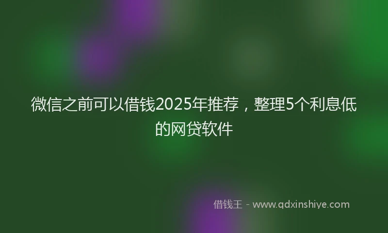 微信之前可以借钱2025年推荐，整理5个利息低的网贷软件