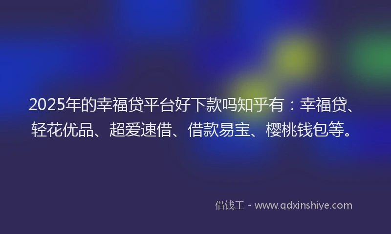 2025年的幸福贷平台好下款吗知乎有：幸福贷、轻花优品、超爱速借、借款易宝、樱桃钱包等。