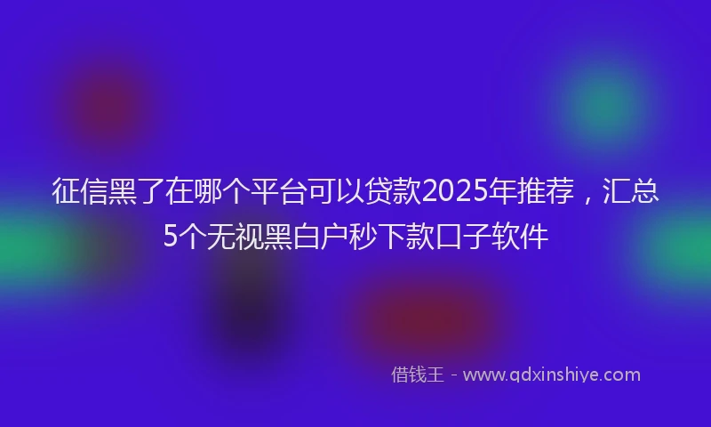 征信黑了在哪个平台可以贷款2025年推荐，汇总5个无视黑白户秒下款口子软件