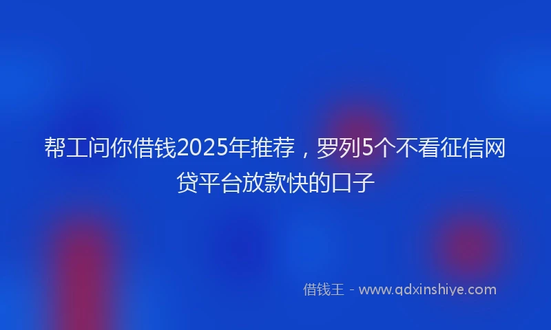 帮工问你借钱2025年推荐，罗列5个不看征信网贷平台放款快的口子