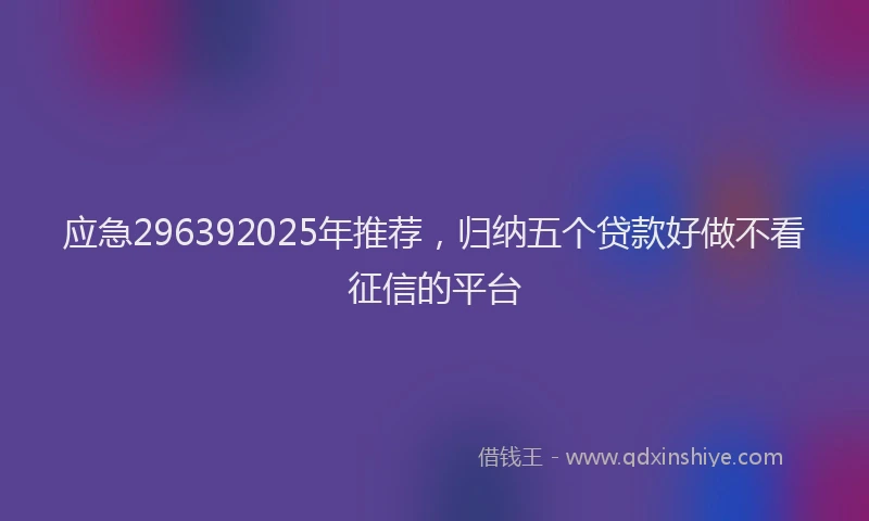 应急296392025年推荐，归纳五个贷款好做不看征信的平台