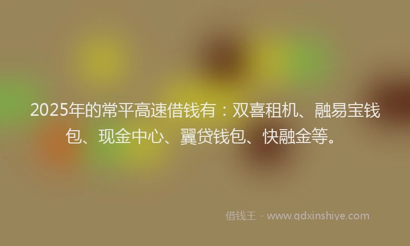 2025年的常平高速借钱有：双喜租机、融易宝钱包、现金中心、翼贷钱包、快融金等。
