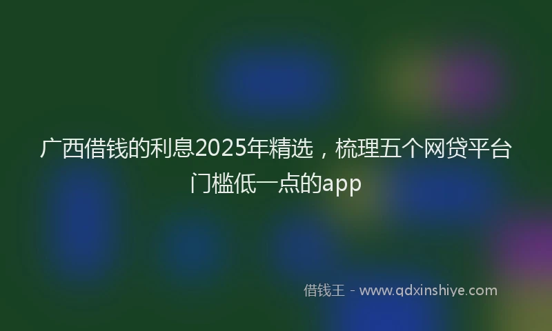 广西借钱的利息2025年精选，梳理五个网贷平台门槛低一点的app