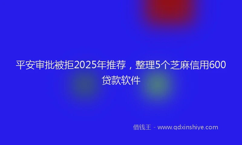 平安审批被拒2025年推荐，整理5个芝麻信用600贷款软件