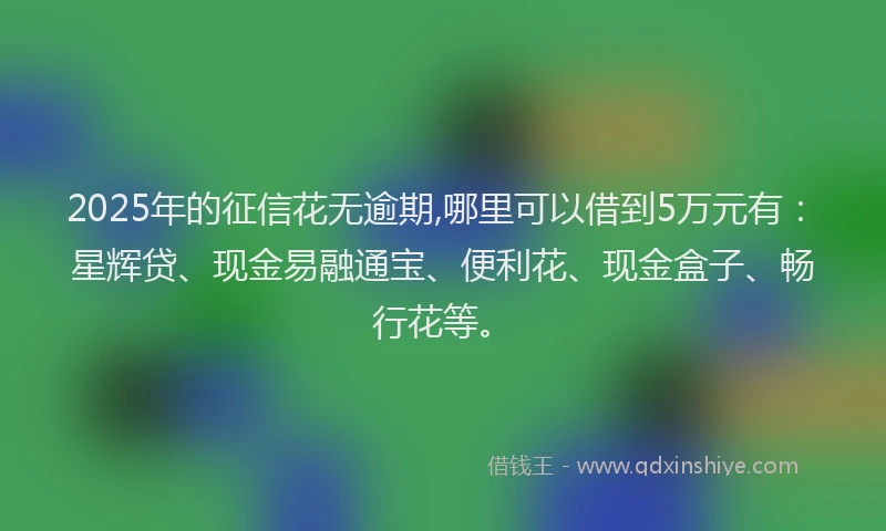2025年的征信花无逾期,哪里可以借到5万元有：星辉贷、现金易融通宝、便利花、现金盒子、畅行花等。