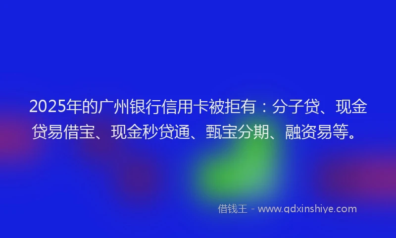 2025年的广州银行信用卡被拒有：分子贷、现金贷易借宝、现金秒贷通、甄宝分期、融资易等。