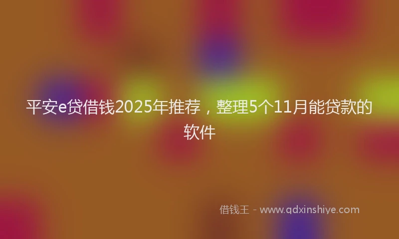 平安e贷借钱2025年推荐，整理5个11月能贷款的软件