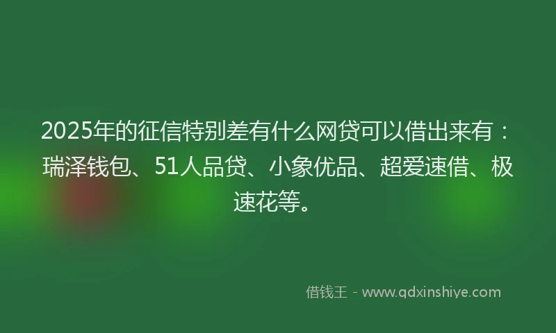 2025年的征信特别差有什么网贷可以借出来有：瑞泽钱包、51人品贷、小象优品、超爱速借、极速花等。