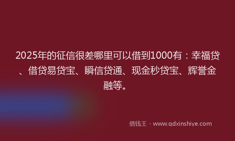 2025年的征信很差哪里可以借到1000有：幸福贷、借贷易贷宝、瞬信贷通、现金秒贷宝、辉誉金融等。