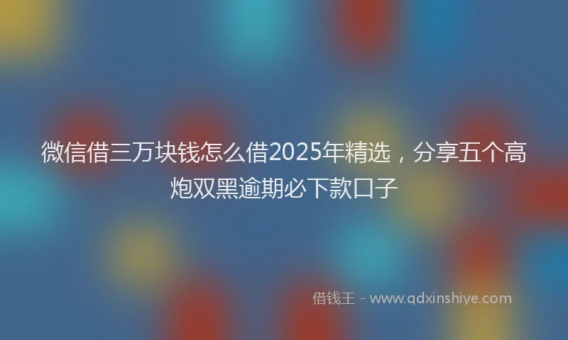 微信借三万块钱怎么借2025年精选，分享五个高炮双黑逾期必下款口子