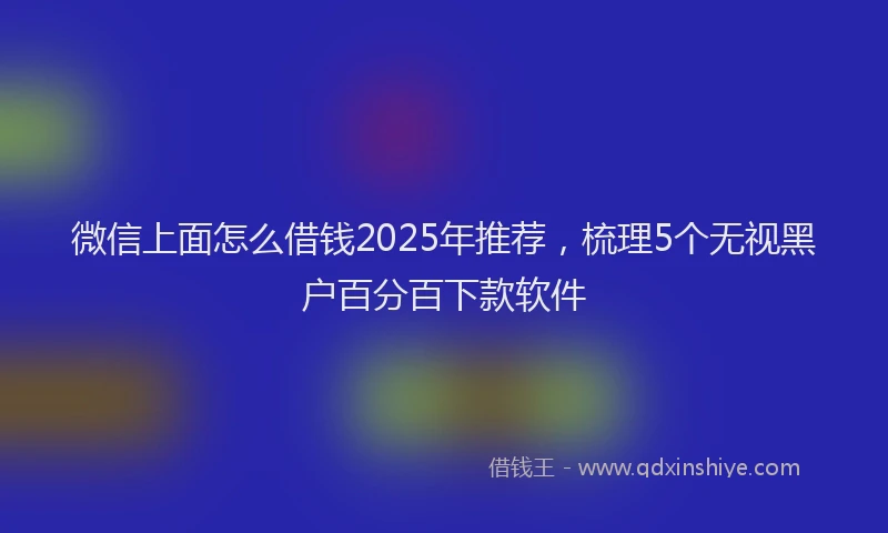 微信上面怎么借钱2025年推荐，梳理5个无视黑户百分百下款软件