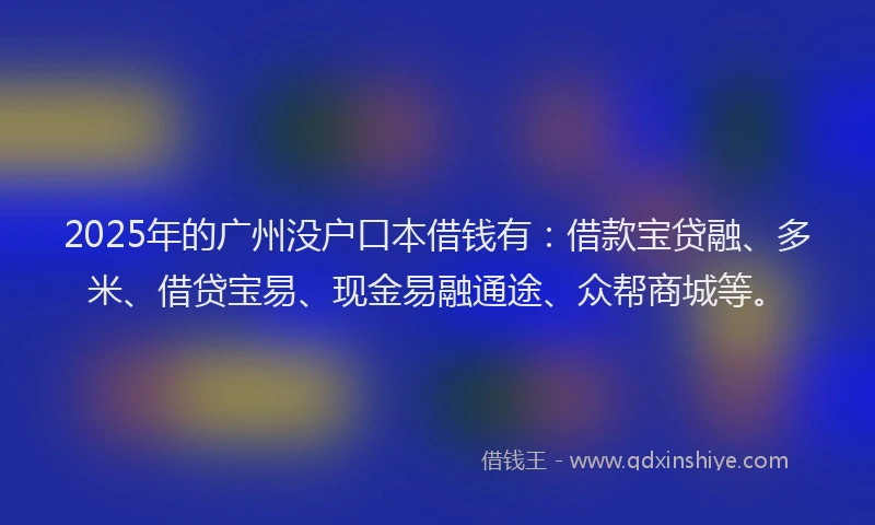 2025年的广州没户口本借钱有：借款宝贷融、多米、借贷宝易、现金易融通途、众帮商城等。