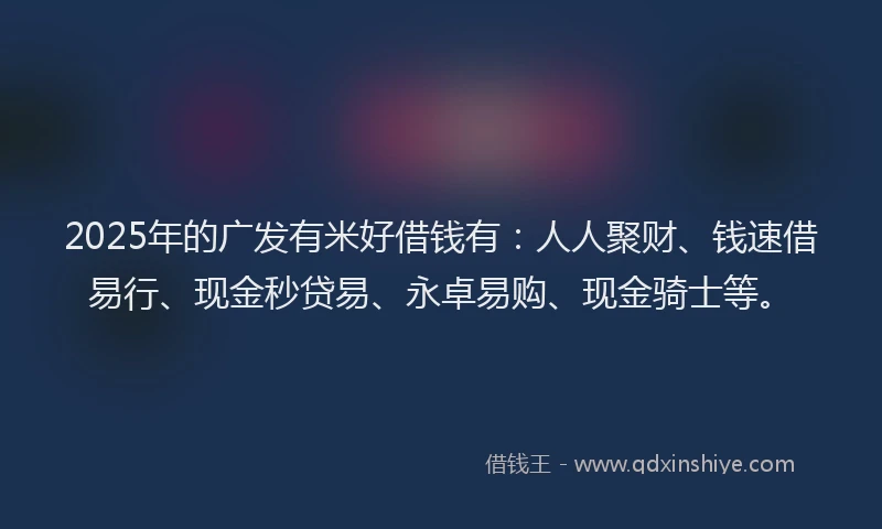 2025年的广发有米好借钱有：人人聚财、钱速借易行、现金秒贷易、永卓易购、现金骑士等。