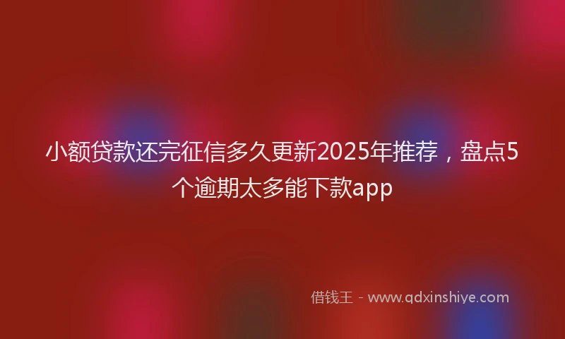 小额贷款还完征信多久更新2025年推荐，盘点5个逾期太多能下款app
