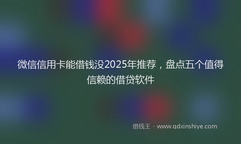 微信信用卡能借钱没2025年推荐，盘点五个值得信赖的借贷软件