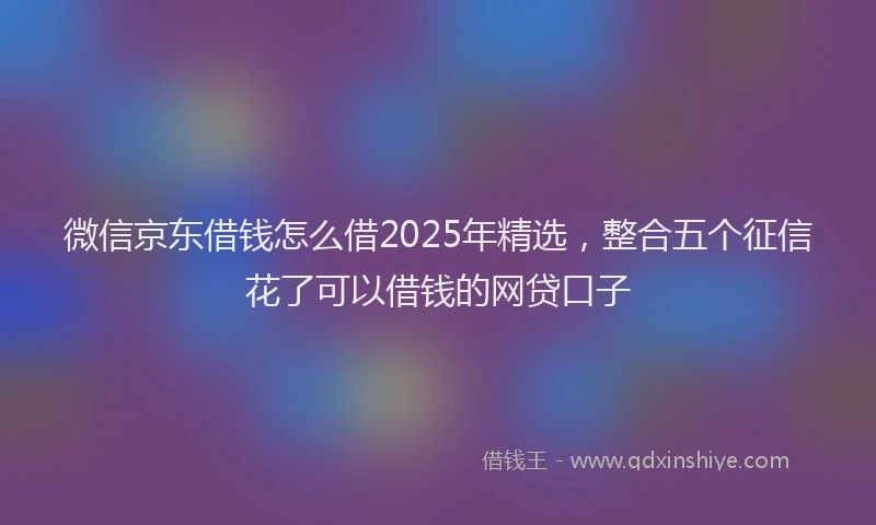 微信京东借钱怎么借2025年精选，整合五个征信花了可以借钱的网贷口子