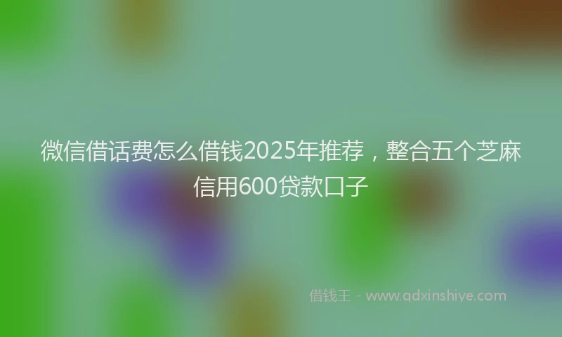 微信借话费怎么借钱2025年推荐，整合五个芝麻信用600贷款口子