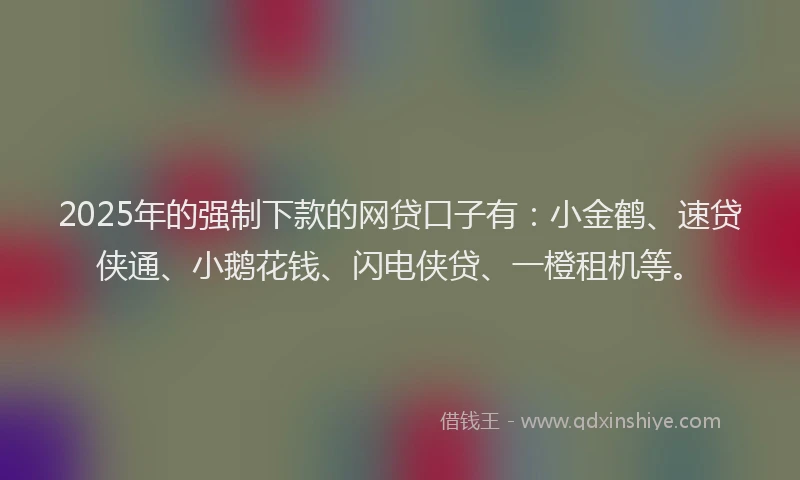 2025年的强制下款的网贷口子有：小金鹤、速贷侠通、小鹅花钱、闪电侠贷、一橙租机等。