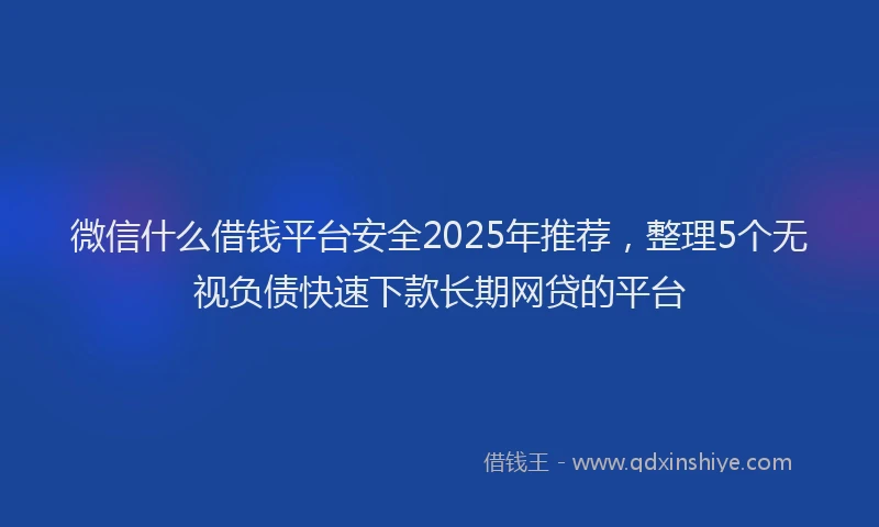 微信什么借钱平台安全2025年推荐，整理5个无视负债快速下款长期网贷的平台