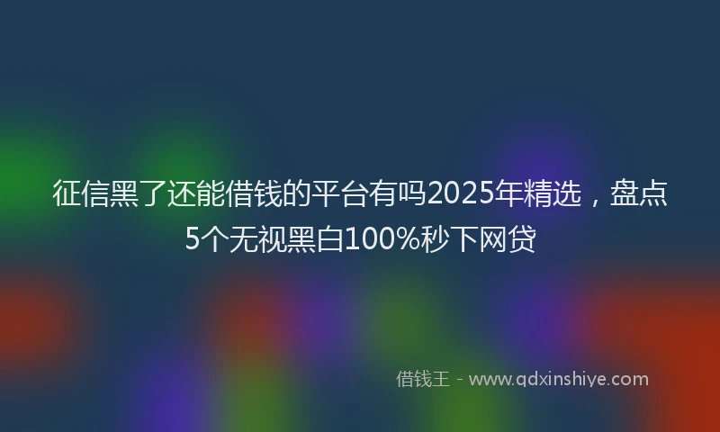 征信黑了还能借钱的平台有吗2025年精选，盘点5个无视黑白100%秒下网贷