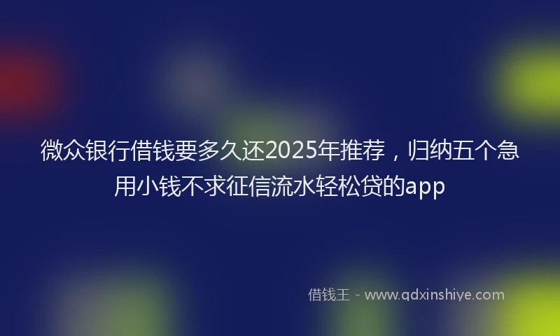 微众银行借钱要多久还2025年推荐，归纳五个急用小钱不求征信流水轻松贷的app