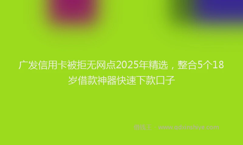 广发信用卡被拒无网点2025年精选，整合5个18岁借款神器快速下款口子