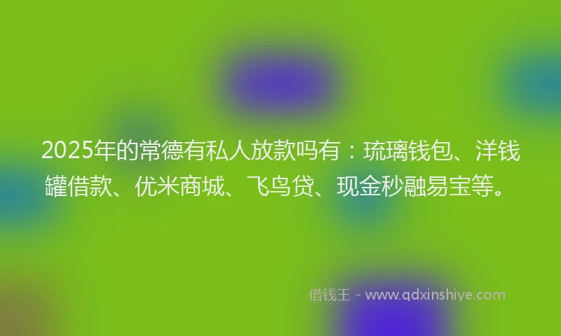 2025年的常德有私人放款吗有：琉璃钱包、洋钱罐借款、优米商城、飞鸟贷、现金秒融易宝等。