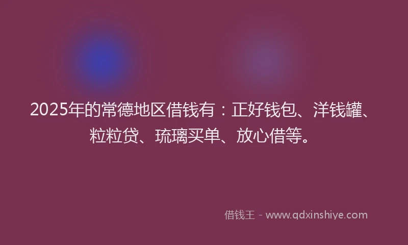 2025年的常德地区借钱有：正好钱包、洋钱罐、粒粒贷、琉璃买单、放心借等。